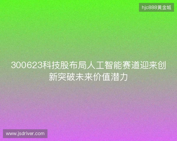 300623科技股布局人工智能赛道迎来创新突破未来价值潜力