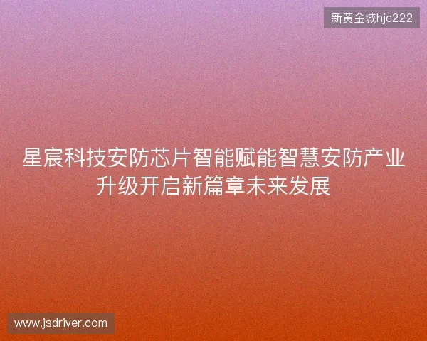 星宸科技安防芯片智能赋能智慧安防产业升级开启新篇章未来发展 星宸科技安防芯片智能赋能智慧安防产业升级开启新篇章未来发展