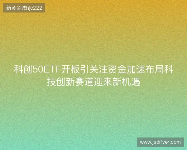 科创50ETF开板引关注资金加速布局科技创新赛道迎来新机遇 科创50ETF开板引关注资金加速布局科技创新赛道迎来新机遇