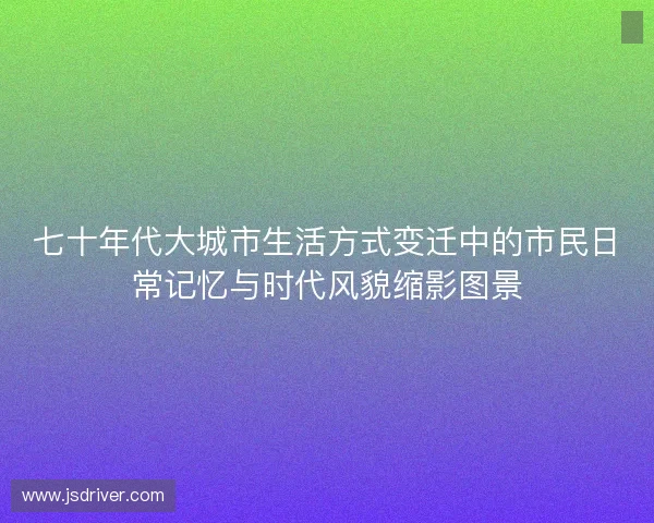 七十年代大城市生活方式变迁中的市民日常记忆与时代风貌缩影图景