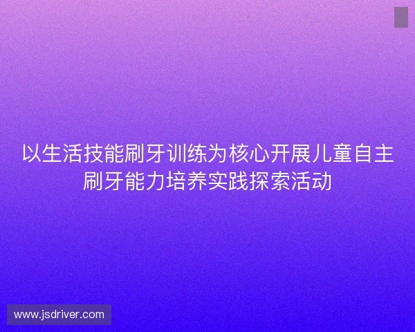 以生活技能刷牙训练为核心开展儿童自主刷牙能力培养实践探索活动 以生活技能刷牙训练为核心开展儿童自主刷牙能力培养实践探索活动