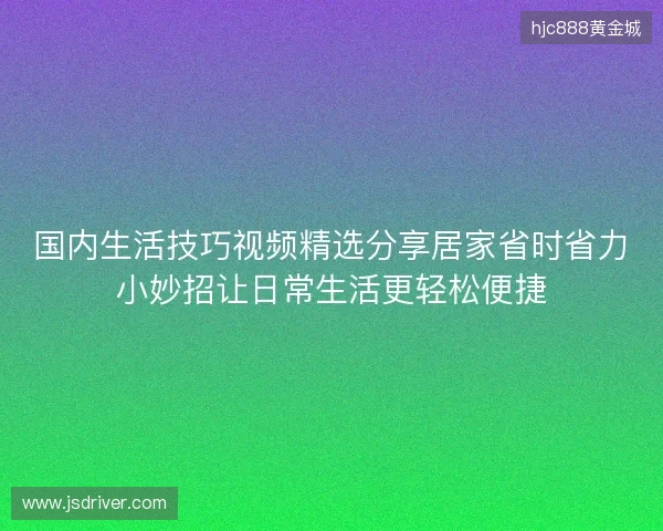 国内生活技巧视频精选分享居家省时省力小妙招让日常生活更轻松便捷 国内生活技巧视频精选分享居家省时省力小妙招让日常生活更轻松便捷