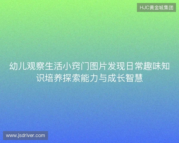 幼儿观察生活小窍门图片发现日常趣味知识培养探索能力与成长智慧 幼儿观察生活小窍门图片发现日常趣味知识培养探索能力与成长智慧
